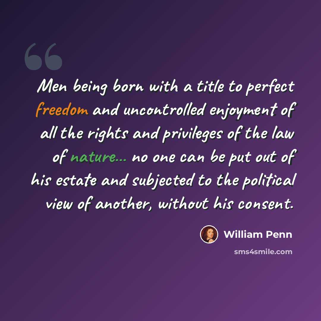 “Men being born with a title to perfect freedom and uncontrolled enjoyment of all the rights and privileges of the law of nature... no one can be put out of his estate and subjected to the political view of another, without his consent.” quote by William Penn