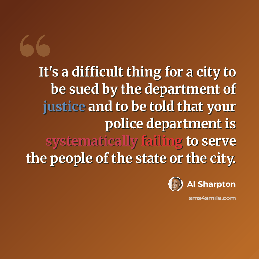 “It's a difficult thing for a city to be sued by the department of justice and to be told that your police department is systematically failing to serve the people of the state or the city.” quote by Al Sharpton