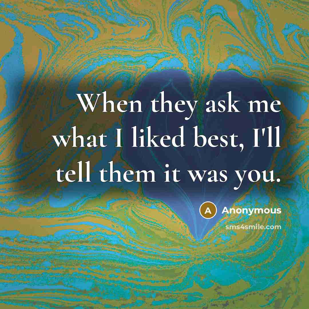 “When they ask me what I liked best, I'll tell them it was you.” quote by Anonymous