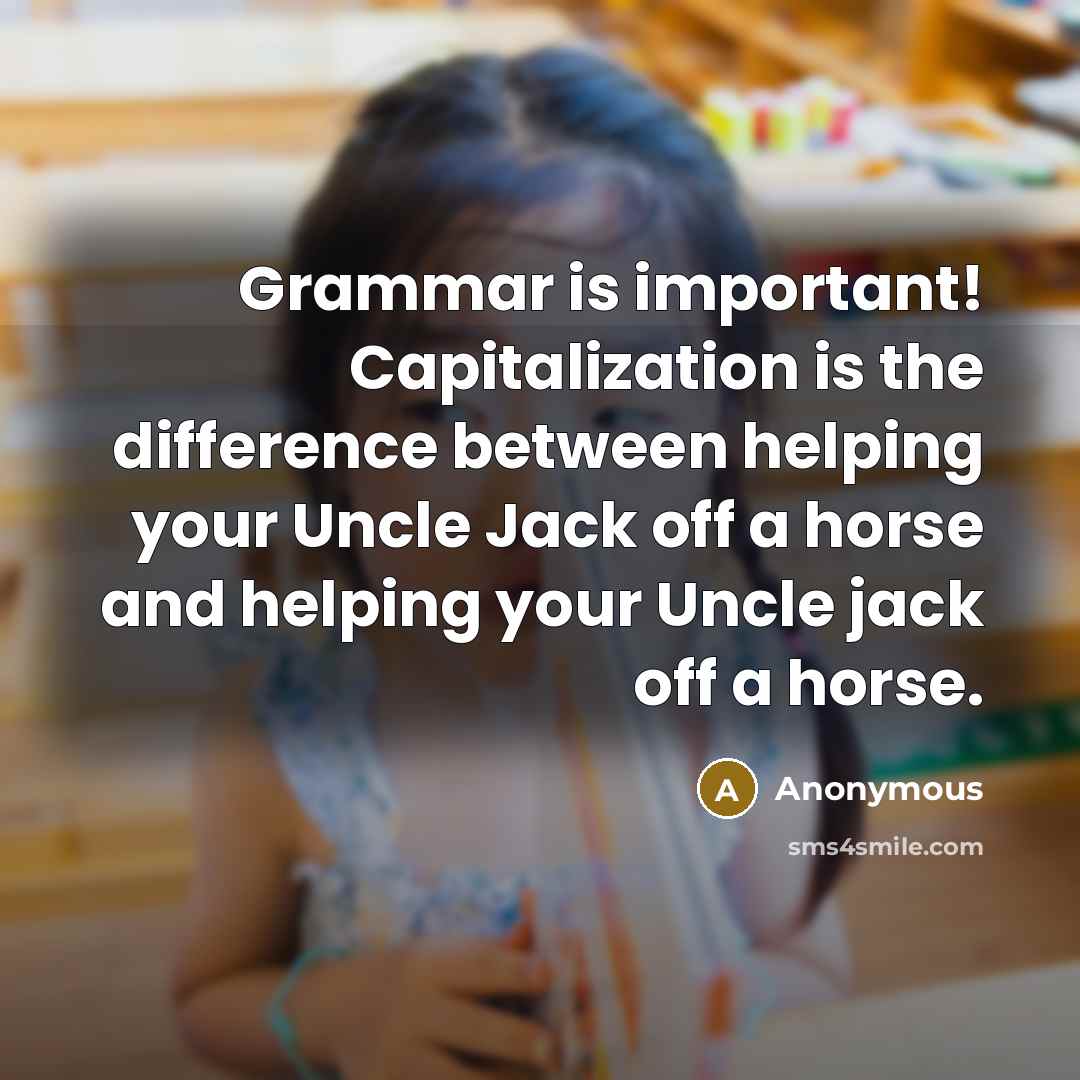 “Grammar is important! Capitalization is the difference between helping your Uncle Jack off a horse and helping your Uncle jack off a horse.” quote by Anonymous