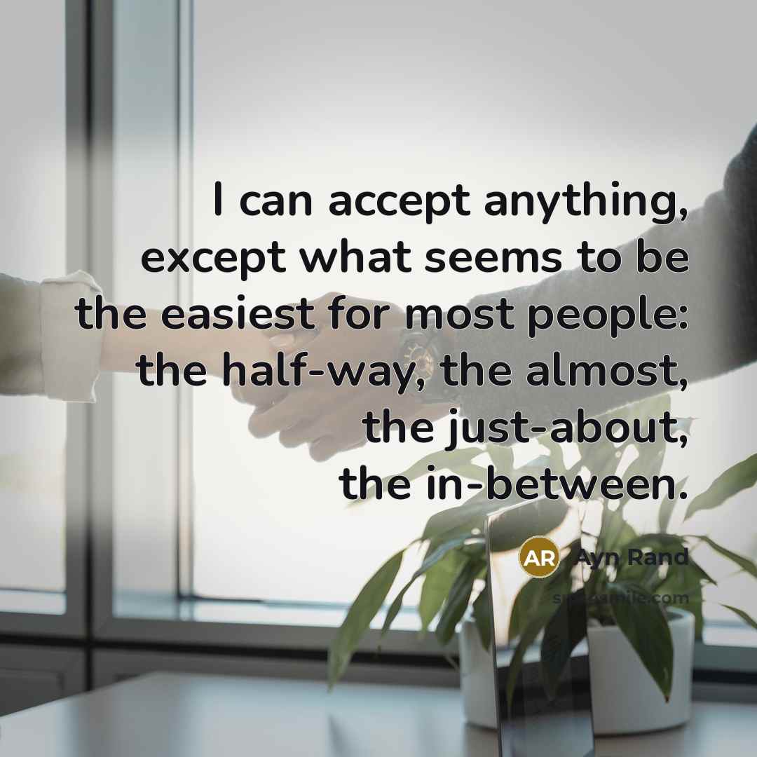 “I can accept anything, except what seems to be the easiest for most people: the half-way, the almost, the just-about, the in-between.” quote by Ayn Rand