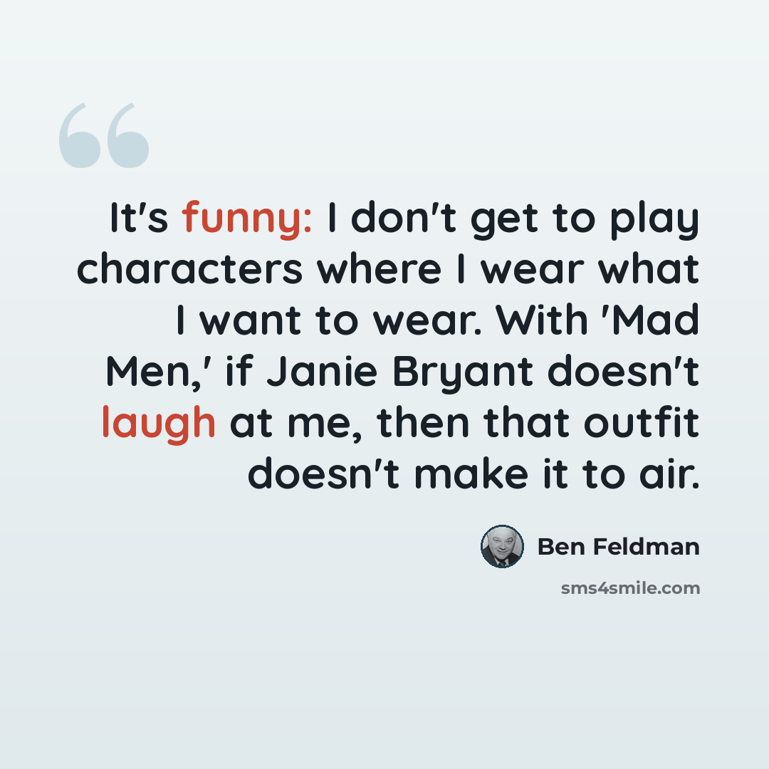 “It's funny: I don't get to play characters where I wear what I want to wear. With 'Mad Men,' if Janie Bryant doesn't laugh at me, then that outfit doesn't make it to air.” quote by Ben Feldman
