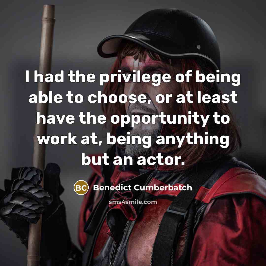 “I had the privilege of being able to choose, or at least have the opportunity to work at, being anything but an actor.” quote by Benedict Cumberbatch