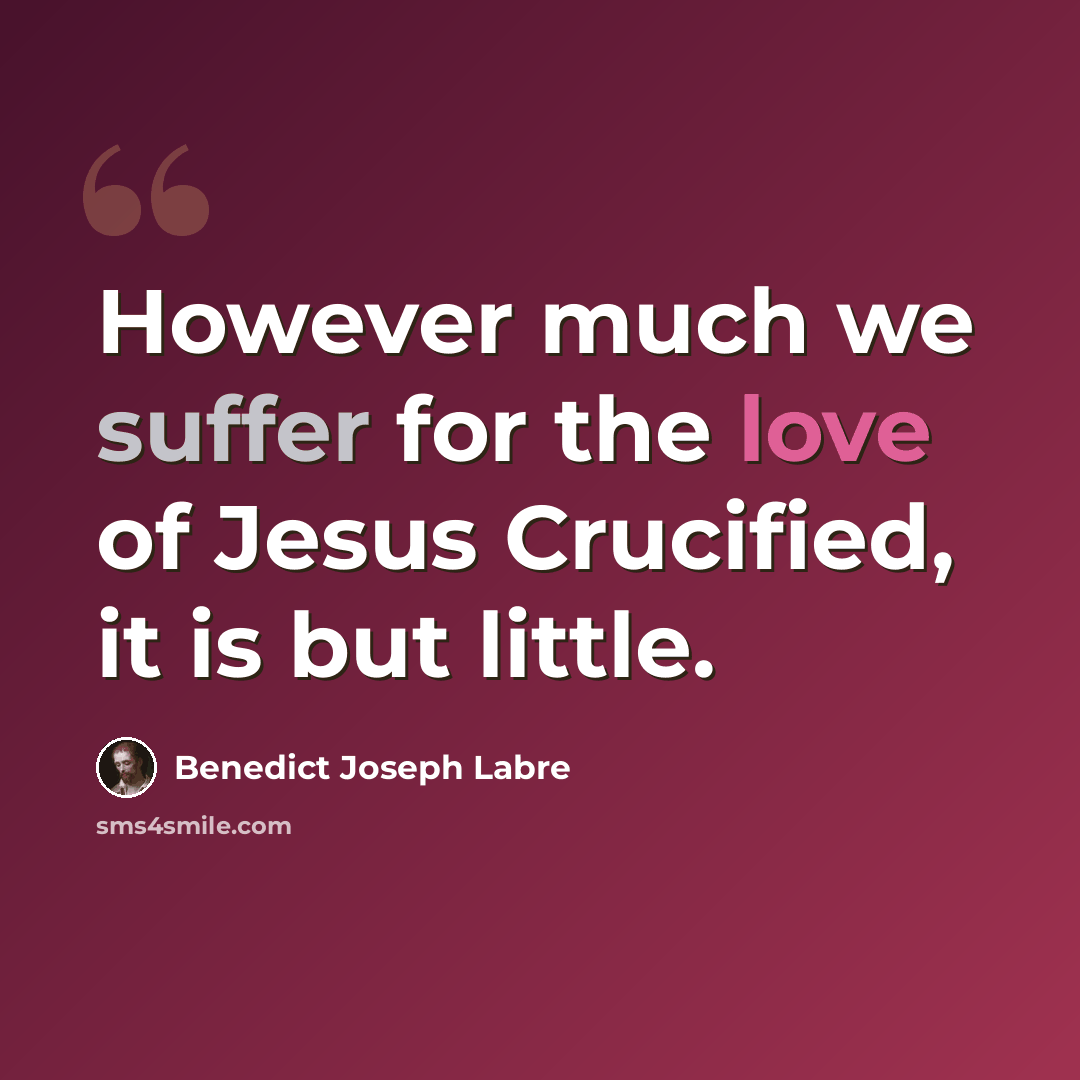 “However much we suffer for the love of Jesus Crucified, it is but little.” quote by Benedict Joseph Labre