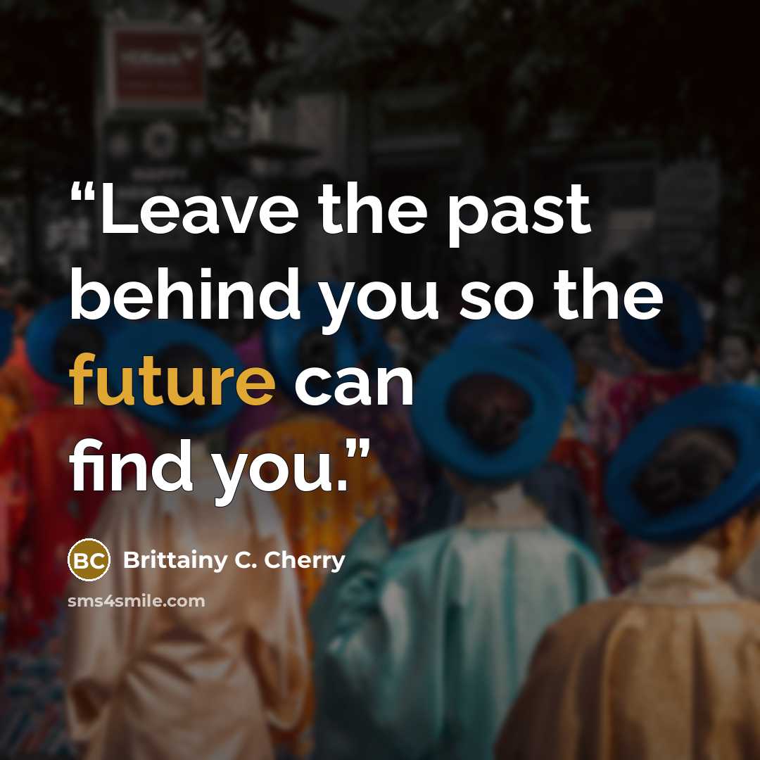 “Leave the past behind you so the future can find you.” quote by Brittainy C. Cherry