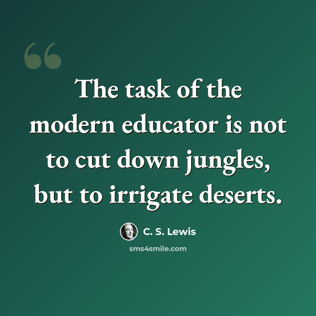 “The task of the modern educator is not to cut down jungles, but to irrigate deserts.” quote by C. S. Lewis