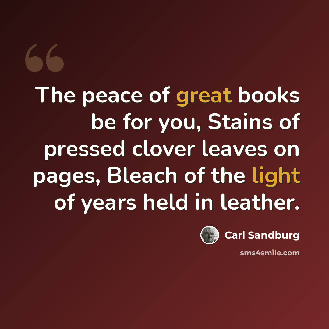 “The peace of great books be for you, Stains of pressed clover leaves on pages, Bleach of the light of years held in leather.” quote by Carl Sandburg
