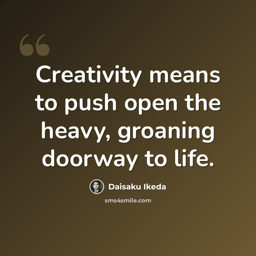 “Creativity means to push open the heavy, groaning doorway to life.” quote by Daisaku Ikeda