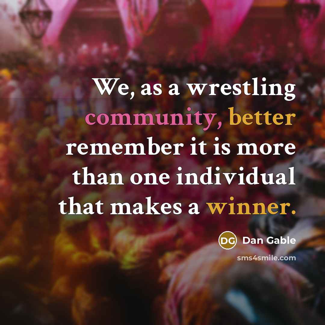 “We, as a wrestling community, better remember it is more than one individual that makes a winner.” quote by Dan Gable