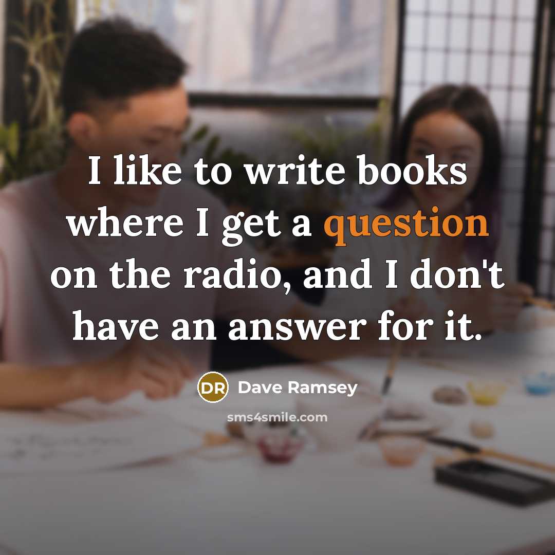 “I like to write books where I get a question on the radio, and I don't have an answer for it.” quote by Dave Ramsey