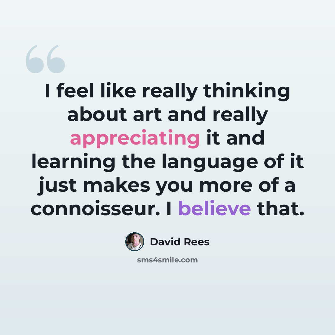 “I feel like really thinking about art and really appreciating it and learning the language of it just makes you more of a connoisseur. I believe that.” quote by David Rees
