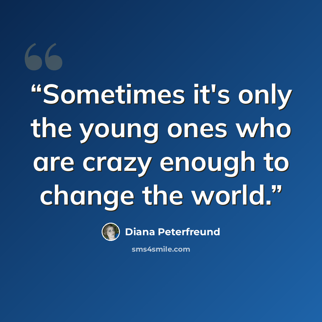 “Sometimes it's only the young ones who are crazy enough to change the world.” quote by Diana Peterfreund