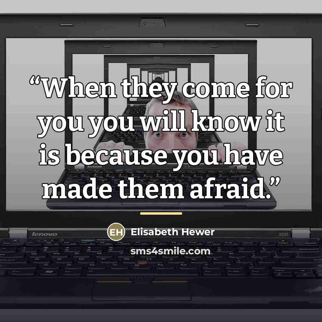 “When they come for you you will know it is because you have made them afraid.” quote by Elisabeth Hewer