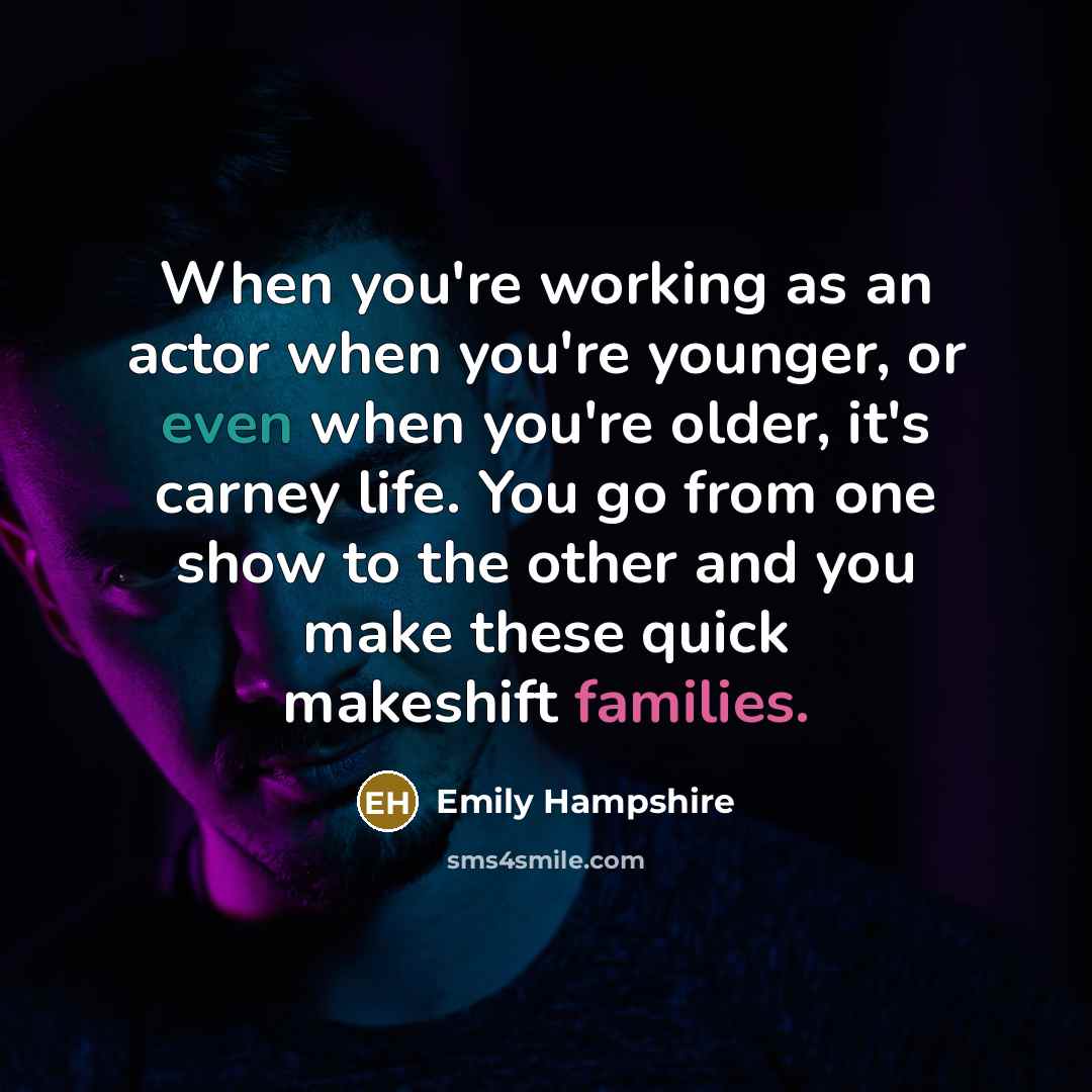 “When you're working as an actor when you're younger, or even when you're older, it's carney life. You go from one show to the other and you make these quick makeshift families.” quote by Emily Hampshire