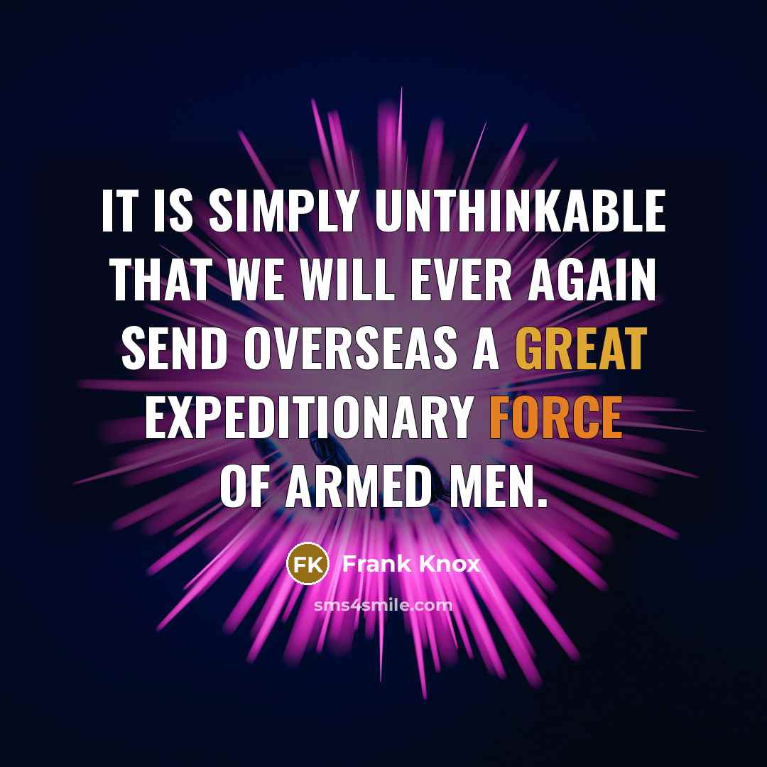 “It is simply unthinkable that we will ever again send overseas a great expeditionary force of armed men.” quote by Frank Knox