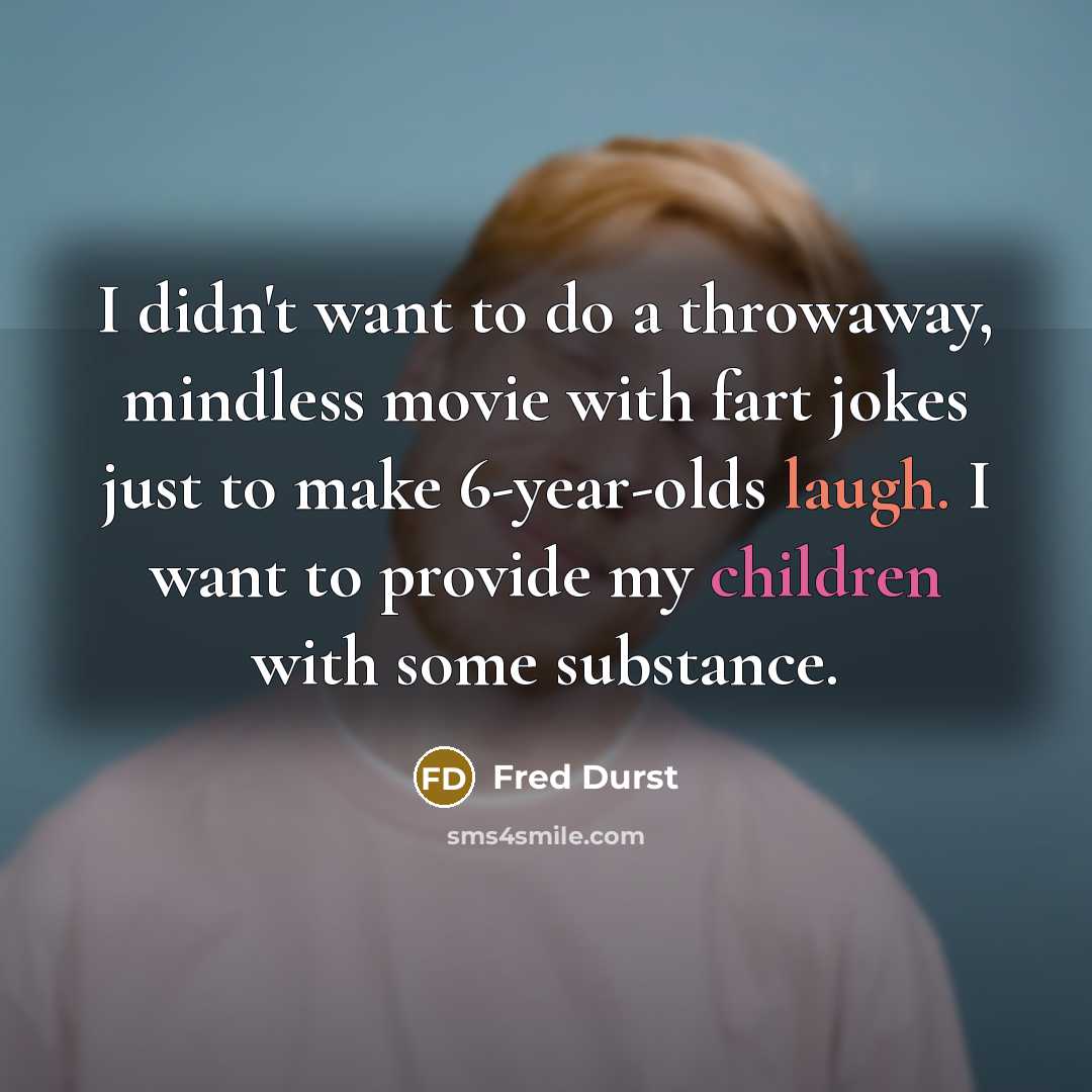 “I didn't want to do a throwaway, mindless movie with fart jokes just to make 6-year-olds laugh. I want to provide my children with some substance.” quote by Fred Durst
