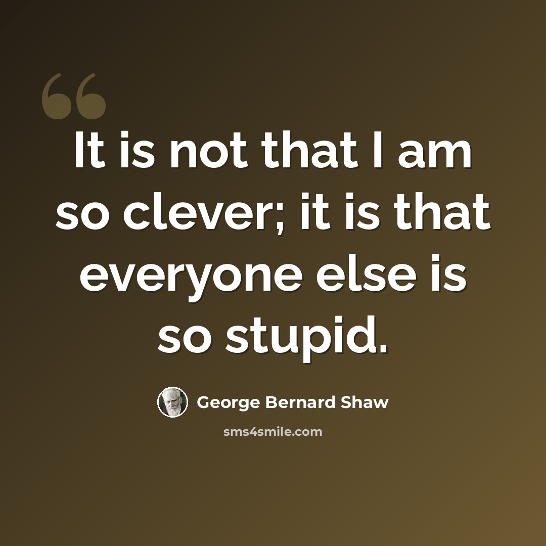 “It is not that I am so clever; it is that everyone else is so stupid.” quote by George Bernard Shaw