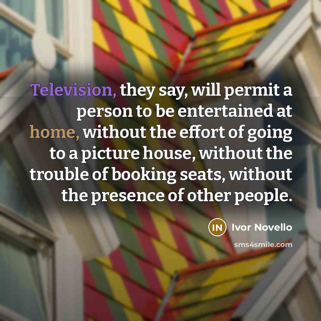 “Television, they say, will permit a person to be entertained at home, without the effort of going to a picture house, without the trouble of booking seats, without the presence of other people.” quote by Ivor Novello