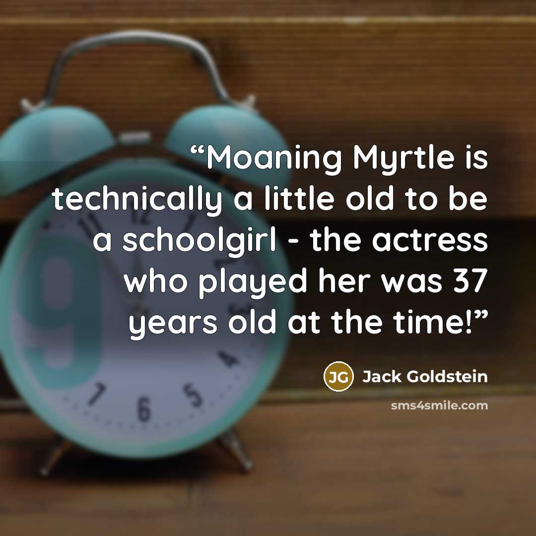“Moaning Myrtle is technically a little old to be a schoolgirl - the actress who played her was 37 years old at the time!” quote by Jack Goldstein