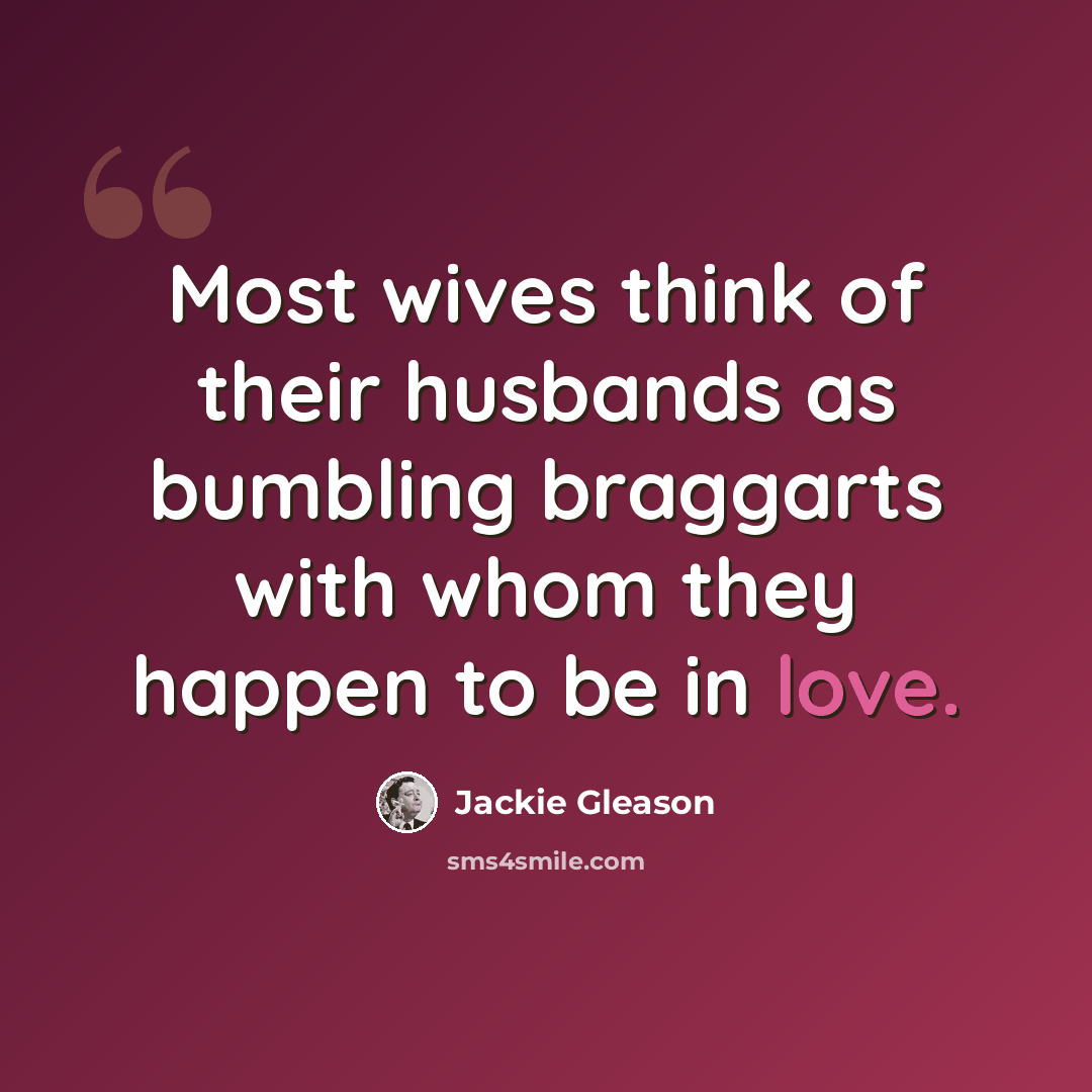 “Most wives think of their husbands as bumbling braggarts with whom they happen to be in love.” quote by Jackie Gleason