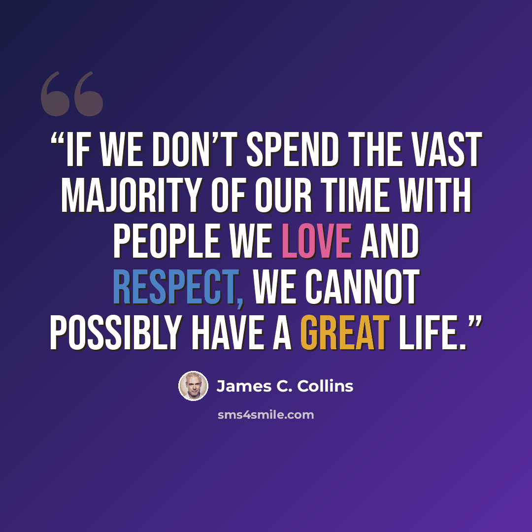 “if we don’t spend the vast majority of our time with people we love and respect, we cannot possibly have a great life.” quote by James C. Collins