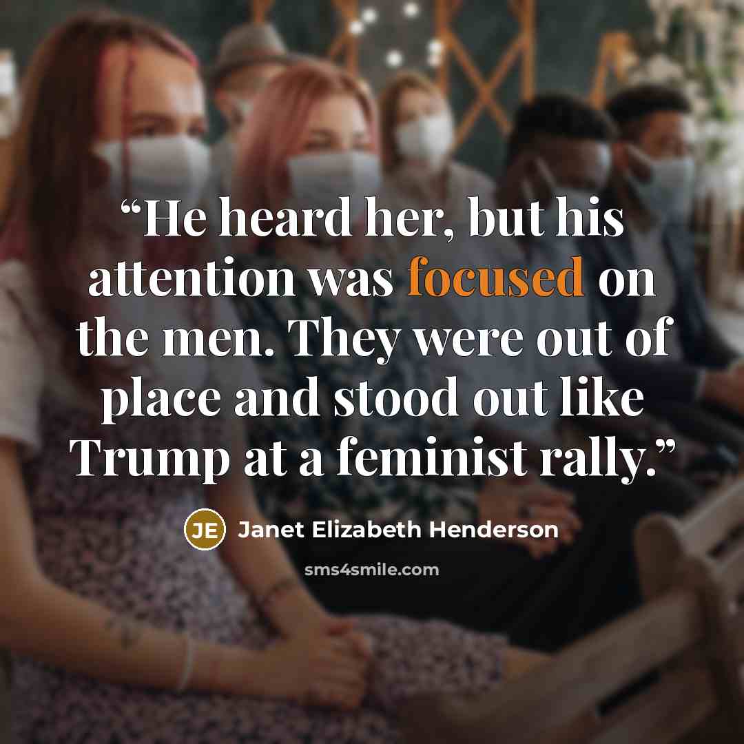 “He heard her, but his attention was focused on the men. They were out of place and stood out like Trump at a feminist rally.” quote by Janet Elizabeth Henderson