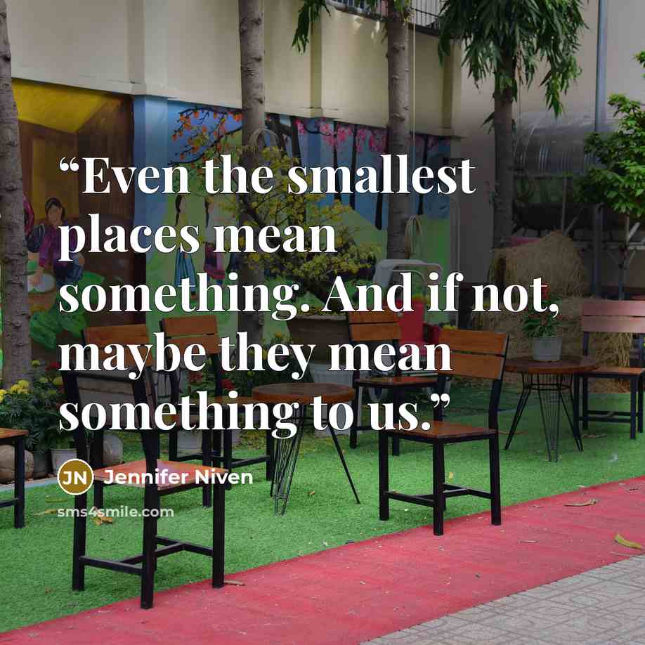 “Even the smallest places mean something. And if not, maybe they mean something to us.” quote by Jennifer Niven
