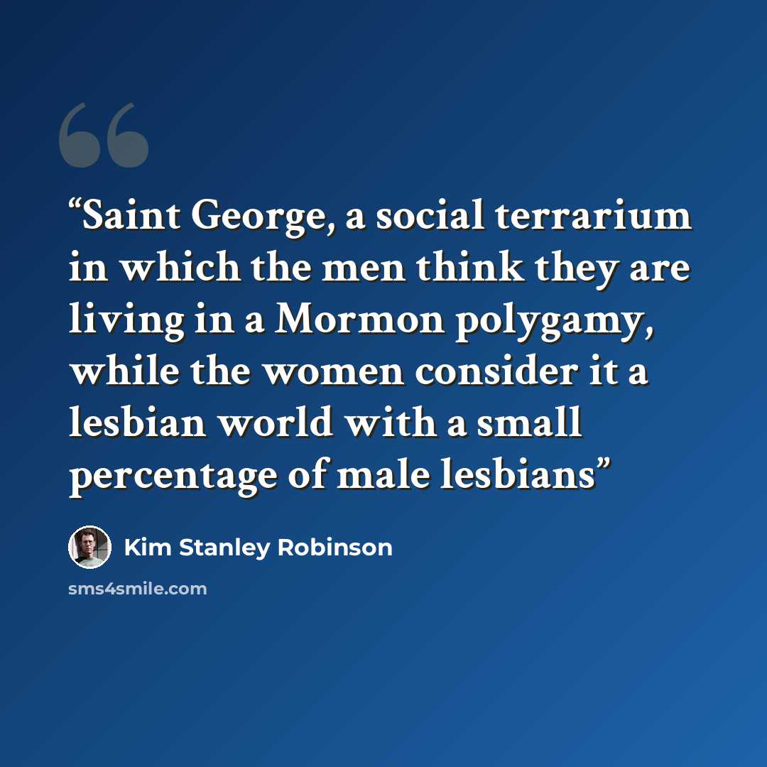 “Saint George, a social terrarium in which the men think they are living in a Mormon polygamy, while the women consider it a lesbian world with a small percentage of male lesbians” quote by Kim Stanley Robinson