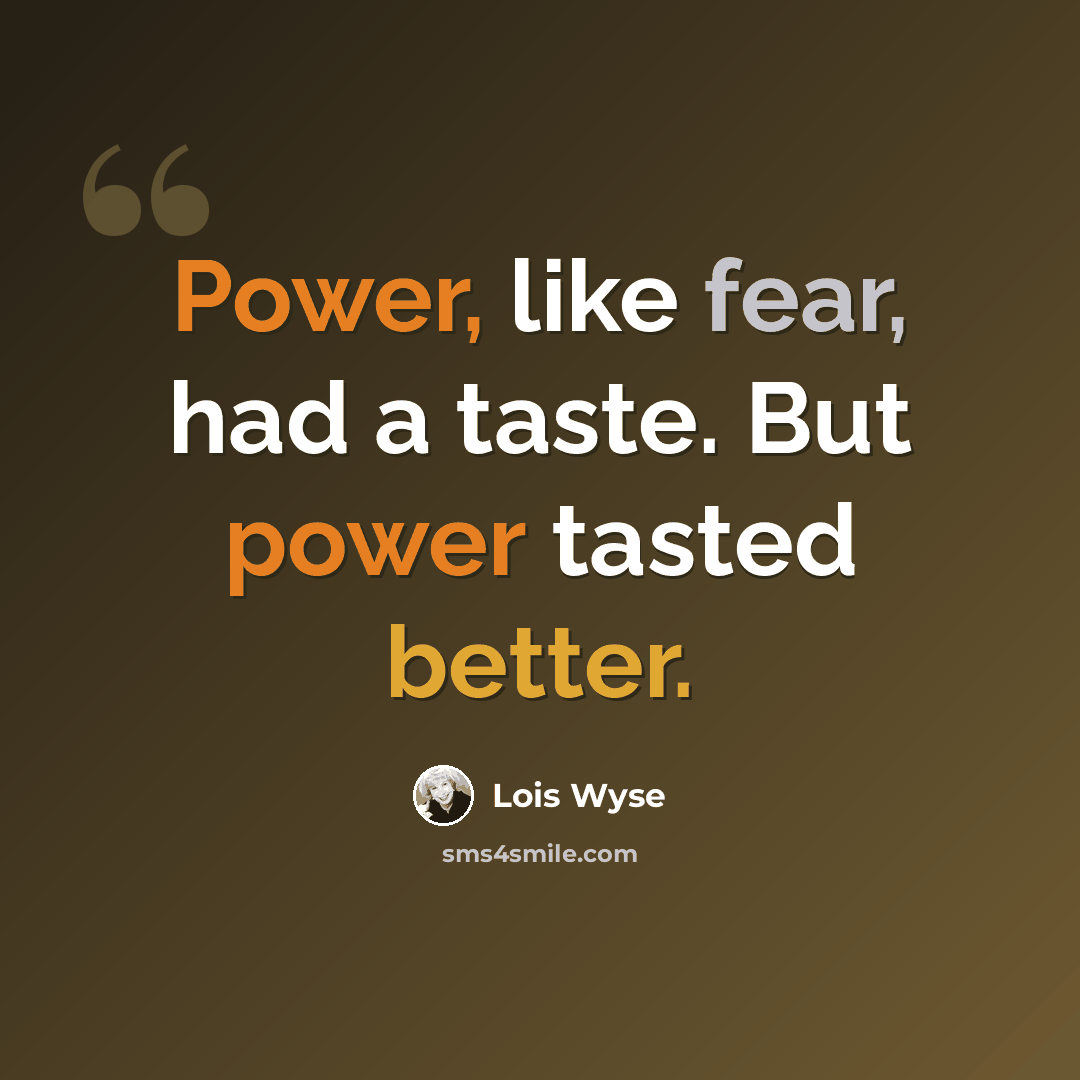 “Power, like fear, had a taste. But power tasted better.” quote by Lois Wyse