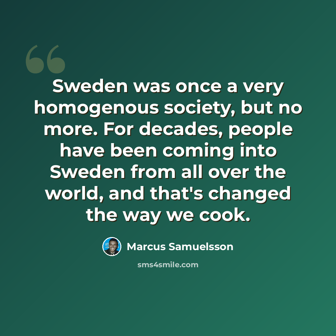 “Sweden was once a very homogenous society, but no more. For decades, people have been coming into Sweden from all over the world, and that's changed the way we cook.” quote by Marcus Samuelsson