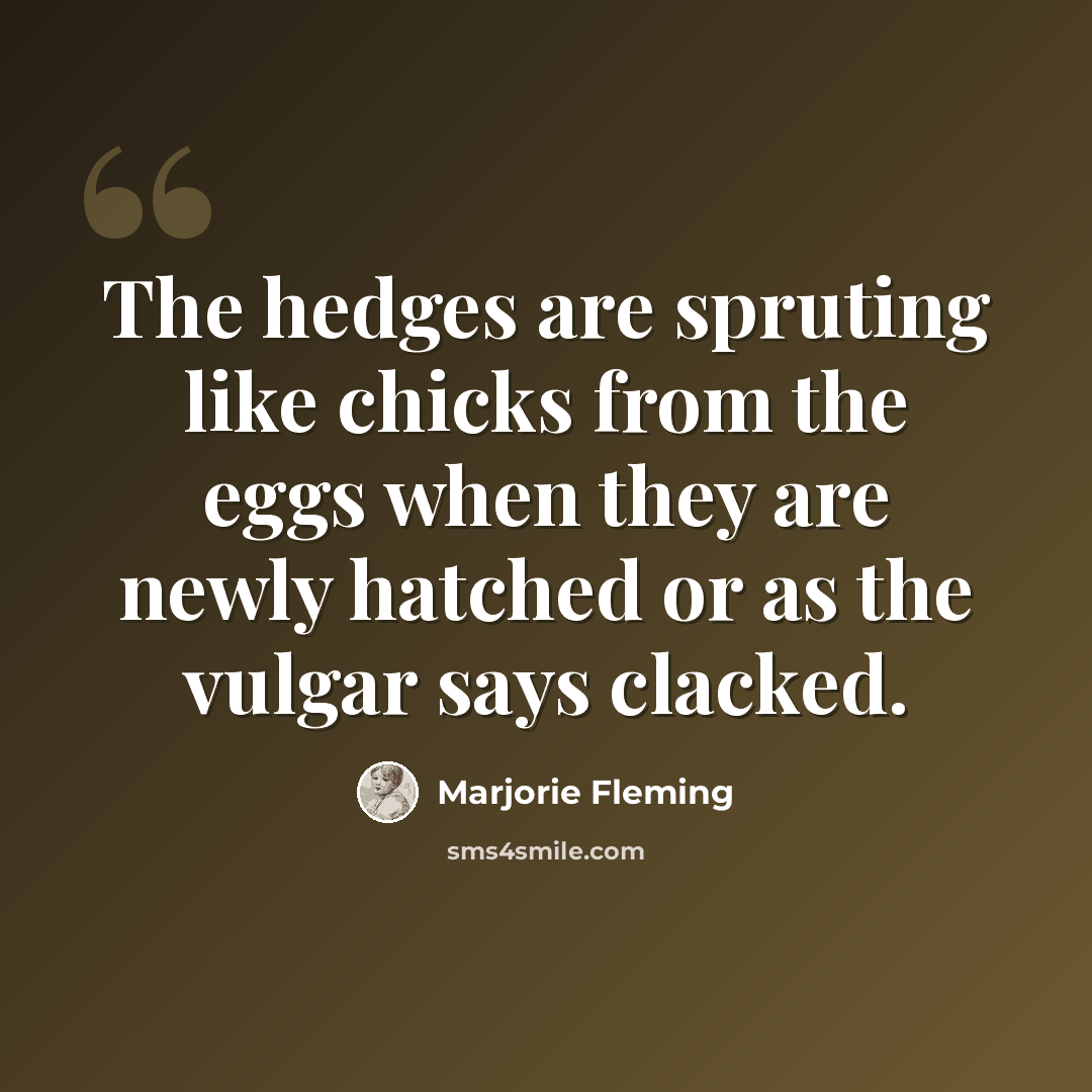 “The hedges are spruting like chicks from the eggs when they are newly hatched or as the vulgar says clacked.” quote by Marjorie Fleming