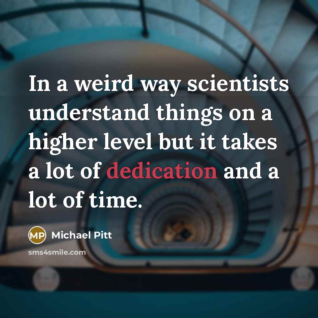 “In a weird way scientists understand things on a higher level but it takes a lot of dedication and a lot of time.” quote by Michael Pitt