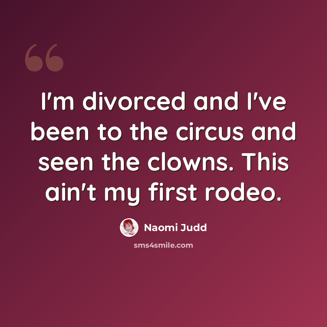 “I'm divorced and I've been to the circus and seen the clowns. This ain't my first rodeo.” quote by Naomi Judd