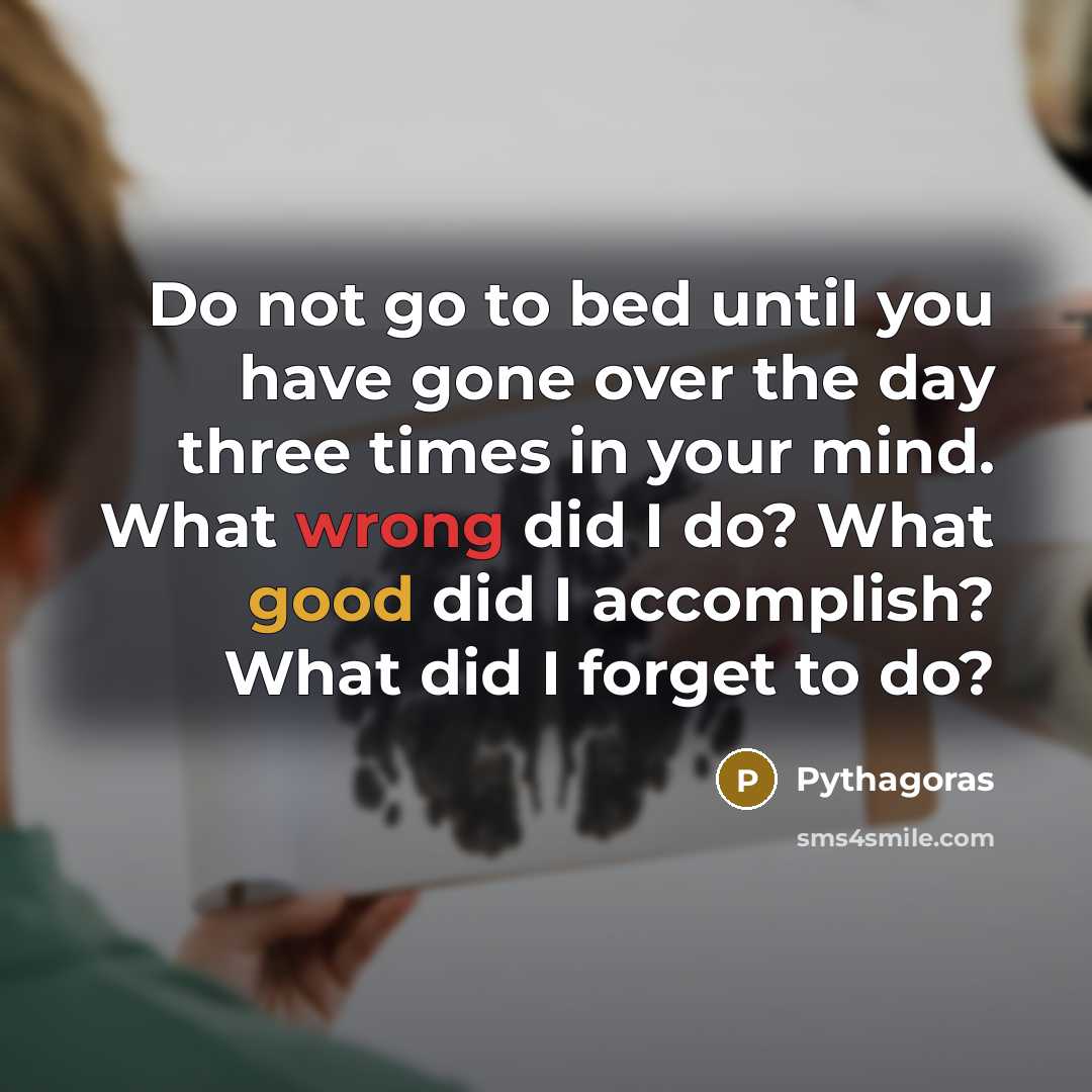 “Do not go to bed until you have gone over the day three times in your mind. What wrong did I do? What good did I accomplish? What did I forget to do?” quote by Pythagoras