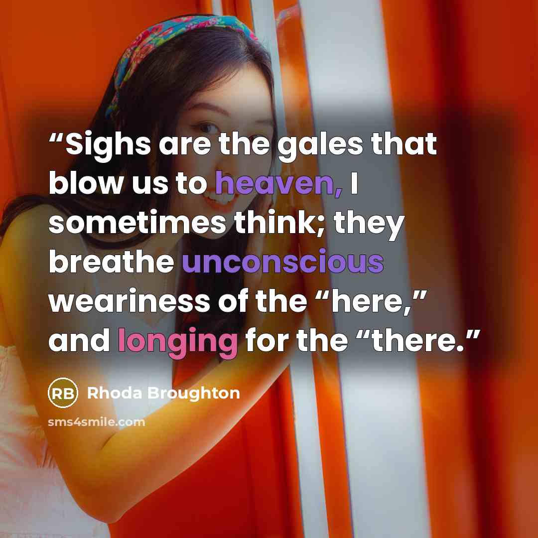 “Sighs are the gales that blow us to heaven, I sometimes think; they breathe unconscious weariness of the “here,” and longing for the “there.” quote by Rhoda Broughton