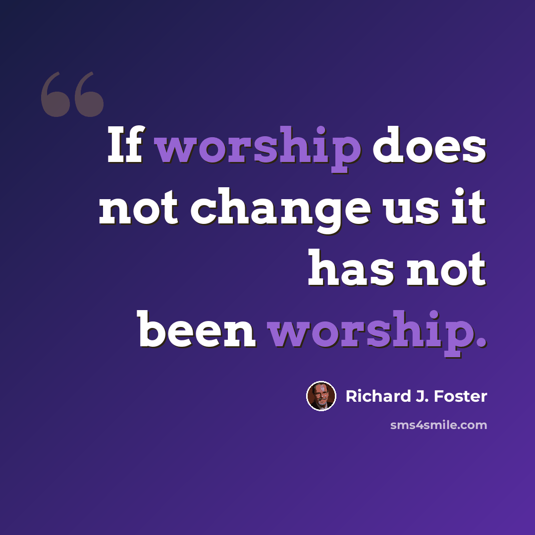 “If worship does not change us it has not been worship.” quote by Richard J. Foster