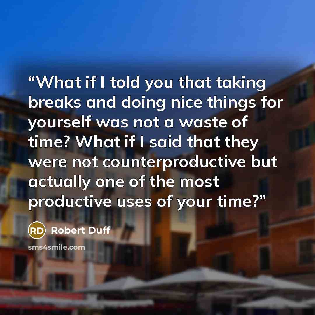 “What if I told you that taking breaks and doing nice things for yourself was not a waste of time? What if I said that they were not counterproductive but actually one of the most productive uses of your time?” quote by Robert Duff