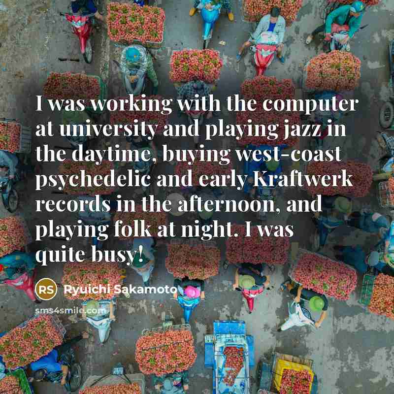“I was working with the computer at university and playing jazz in the daytime, buying west-coast psychedelic and early Kraftwerk records in the afternoon, and playing folk at night. I was quite busy!” quote by Ryuichi Sakamoto