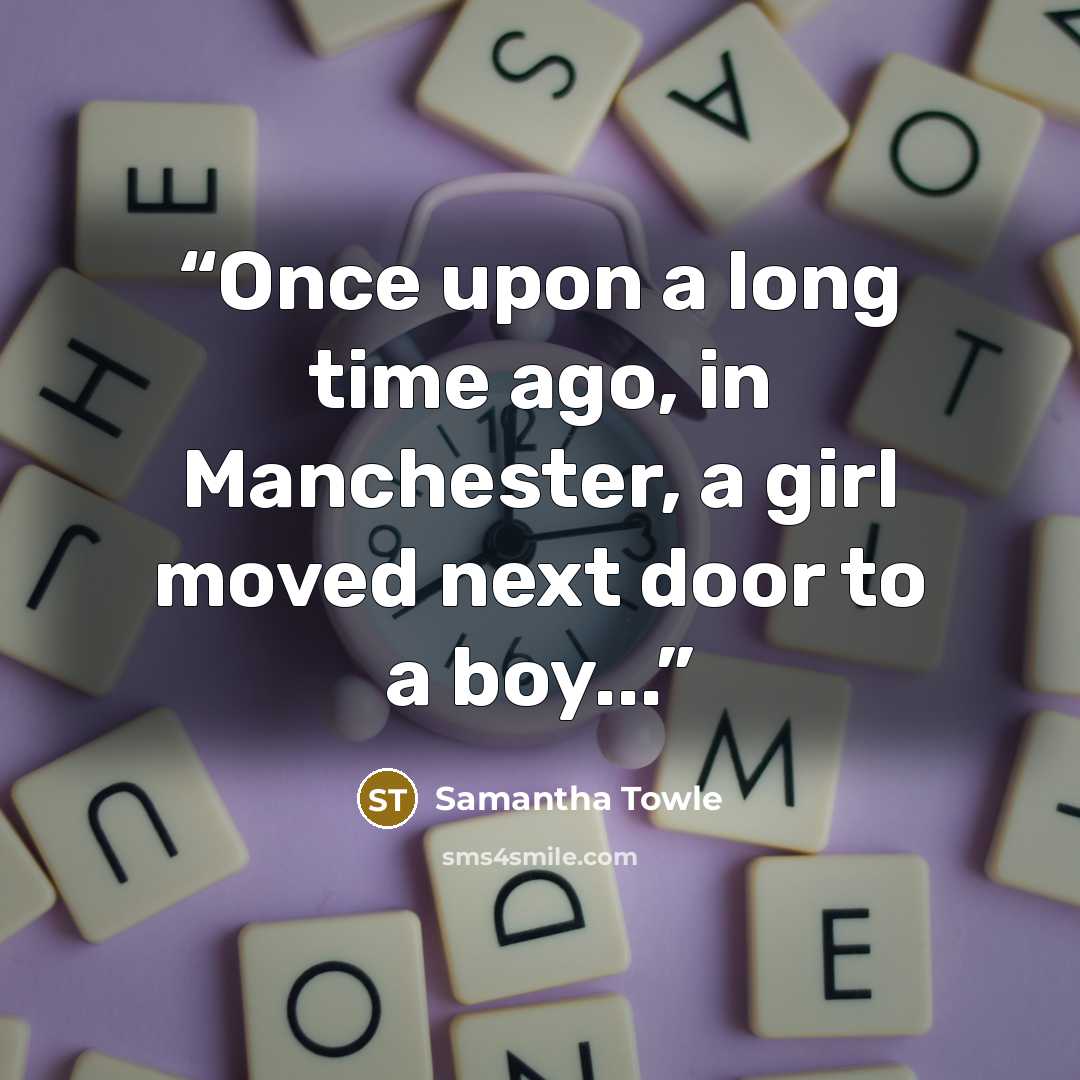 “Once upon a long time ago, in Manchester, a girl moved next door to a boy...” quote by Samantha Towle