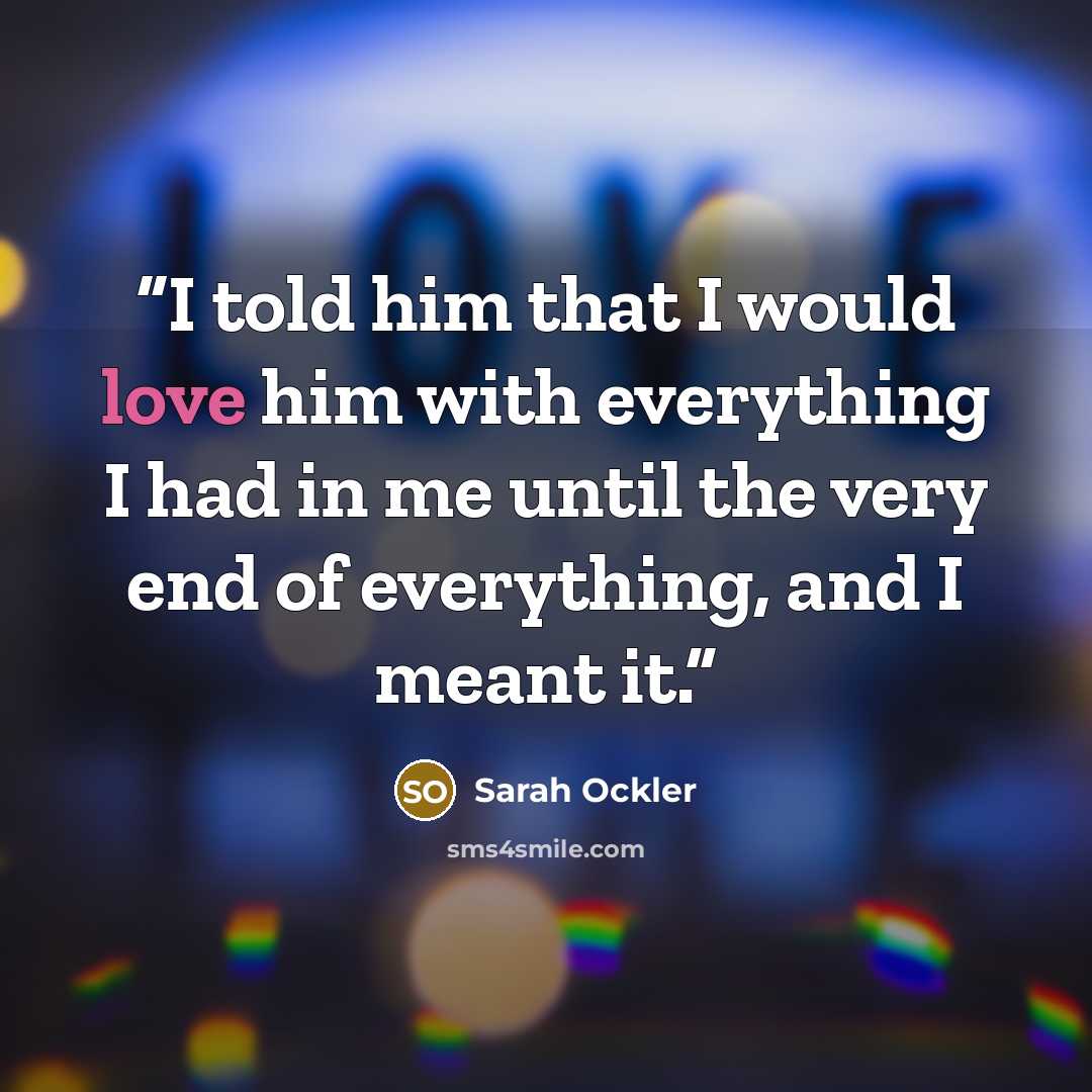 “I told him that I would love him with everything I had in me until the very end of everything, and I meant it.” quote by Sarah Ockler