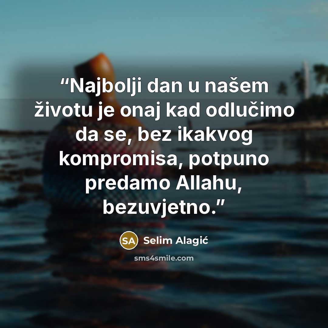 “Najbolji dan u našem životu je onaj kad odlučimo da se, bez ikakvog kompromisa, potpuno predamo Allahu, bezuvjetno.” quote by Selim Alagić