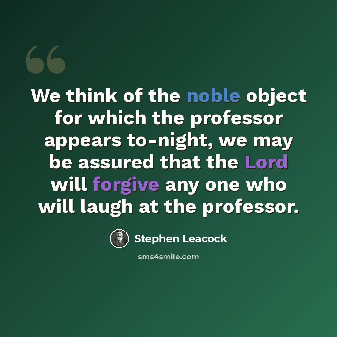 “We think of the noble object for which the professor appears to-night, we may be assured that the Lord will forgive any one who will laugh at the professor.” quote by Stephen Leacock