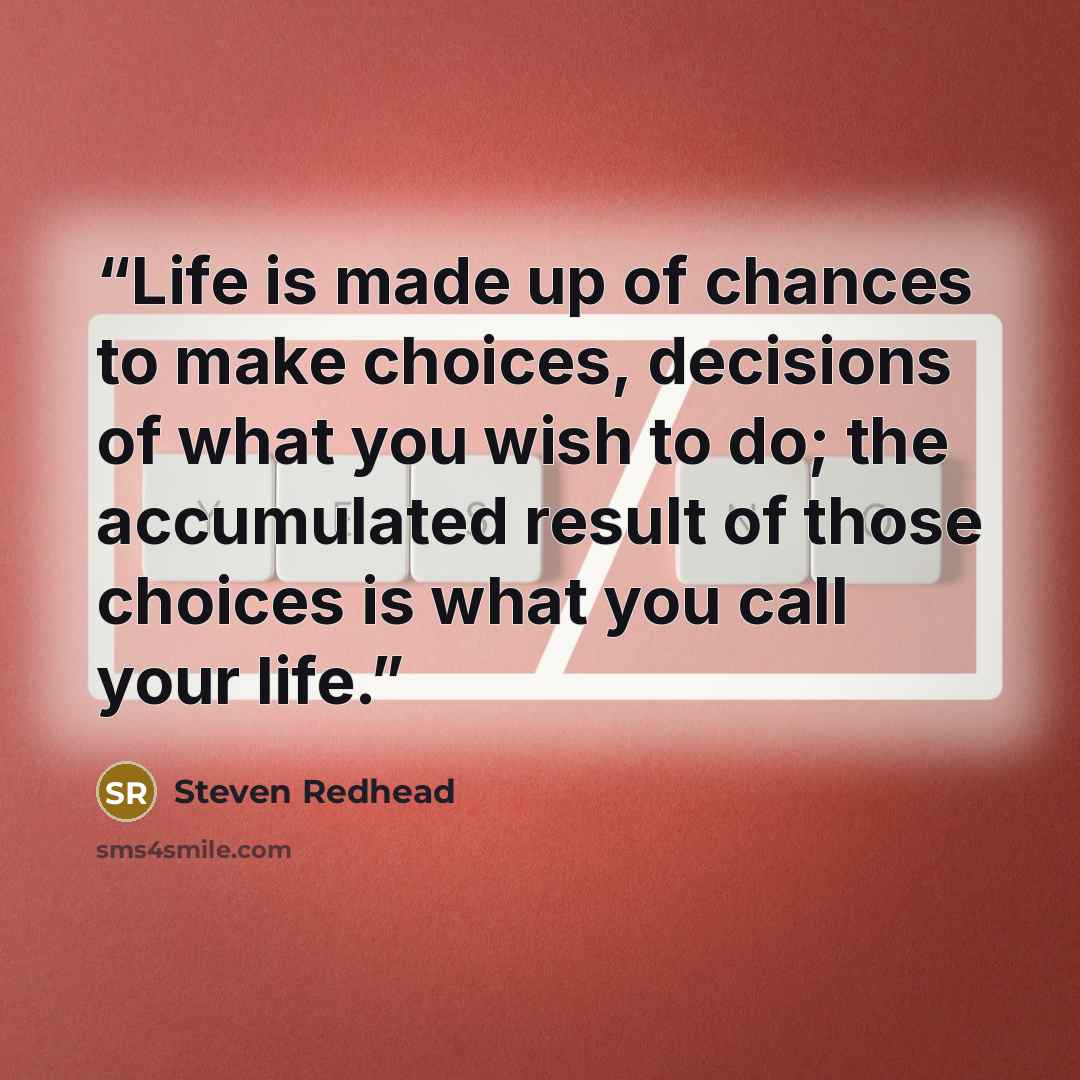 “Life is made up of chances to make choices, decisions of what you wish to do; the accumulated result of those choices is what you call your life.” quote by Steven Redhead