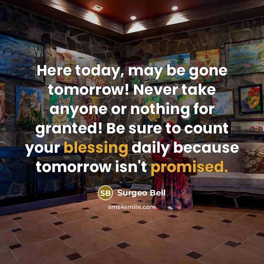 “Here today, may be gone tomorrow! Never take anyone or nothing for granted! Be sure to count your blessing daily because tomorrow isn't promised.” quote by Surgeo Bell