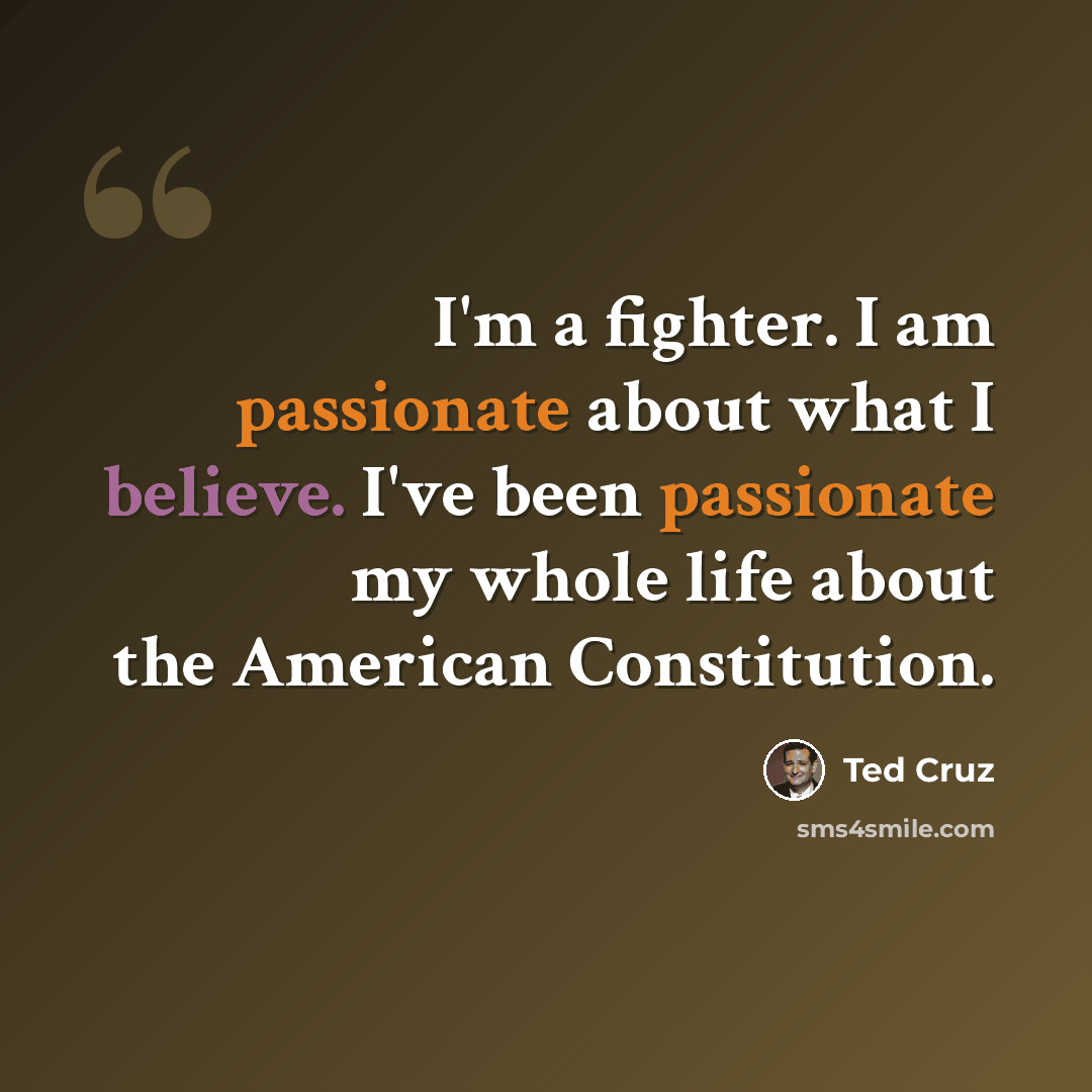 “I'm a fighter. I am passionate about what I believe. I've been passionate my whole life about the American Constitution.” quote by Ted Cruz