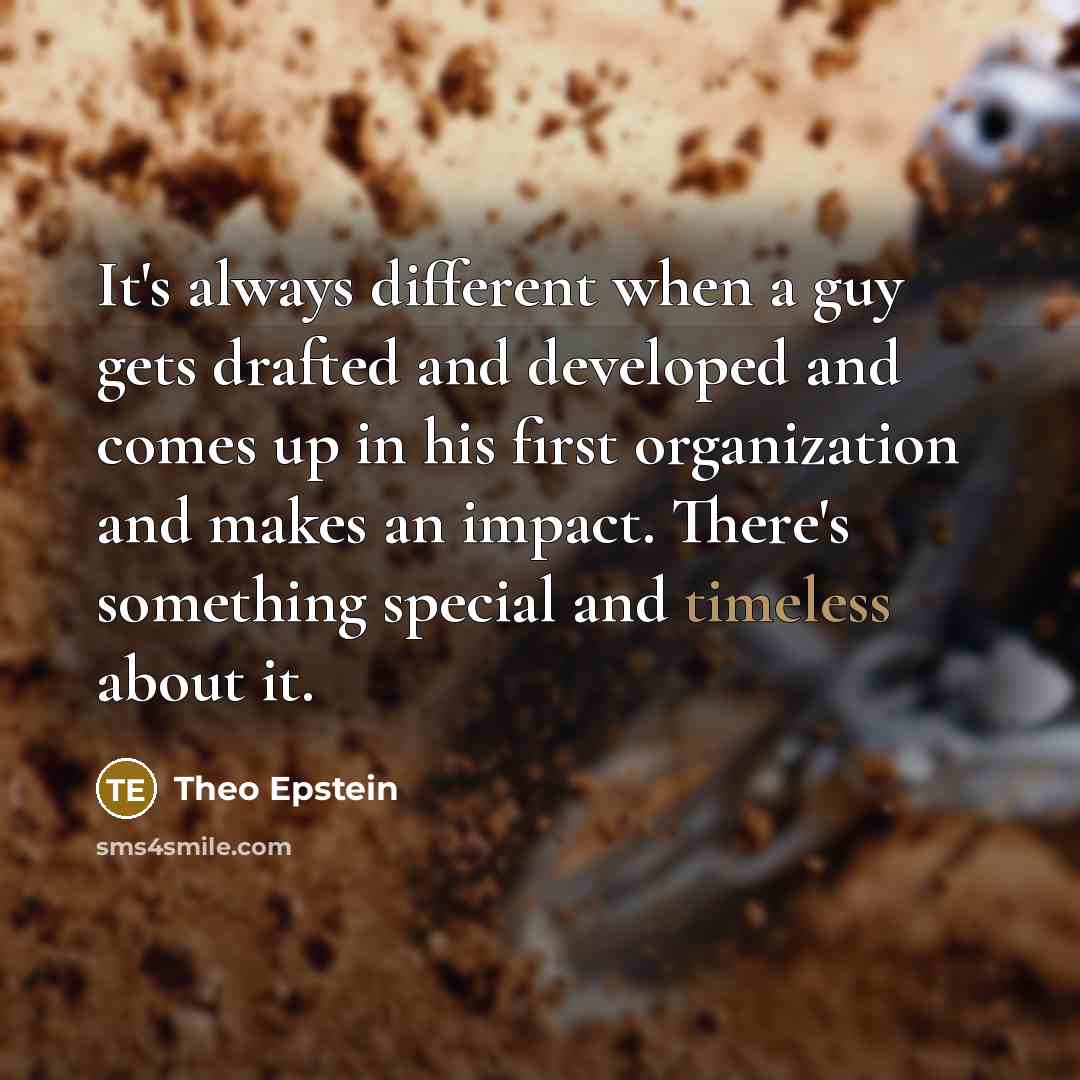 “It's always different when a guy gets drafted and developed and comes up in his first organization and makes an impact. There's something special and timeless about it.” quote by Theo Epstein