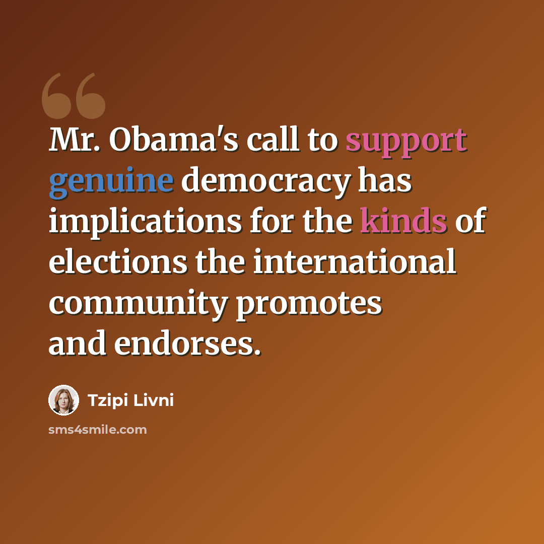 “Mr. Obama's call to support genuine democracy has implications for the kinds of elections the international community promotes and endorses.” quote by Tzipi Livni