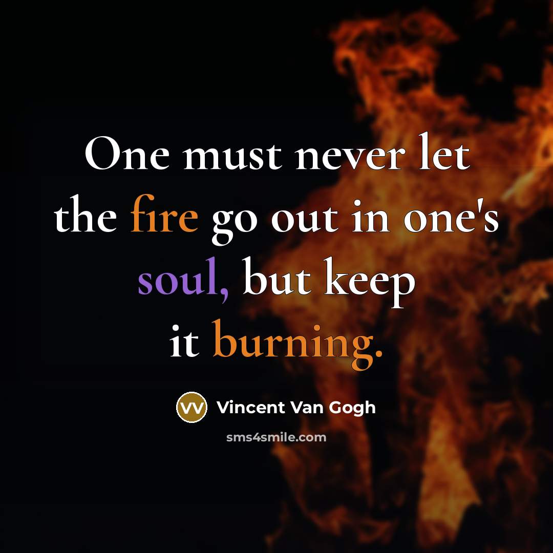 “One must never let the fire go out in one's soul, but keep it burning.” quote by Vincent Van Gogh