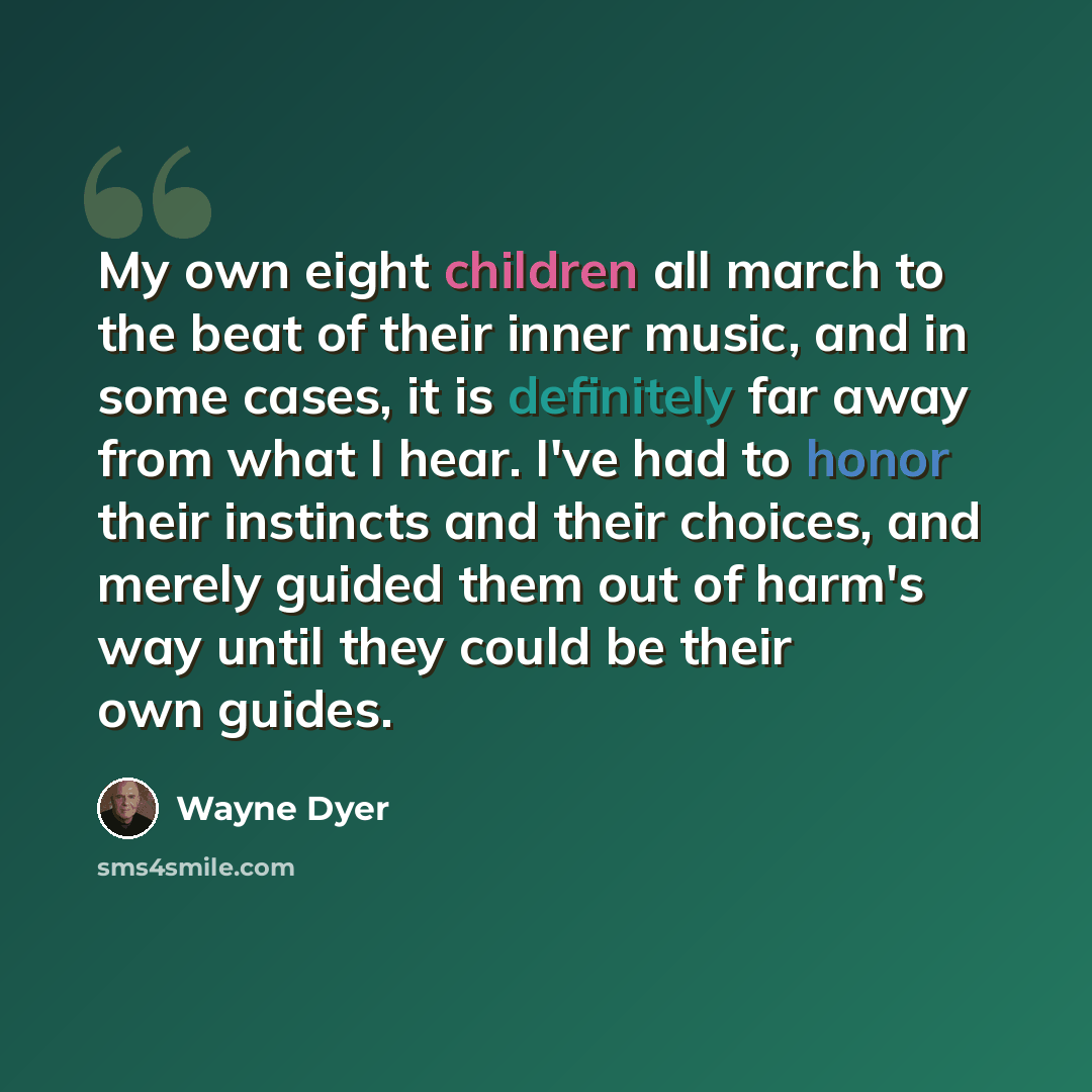 “My own eight children all march to the beat of their inner music, and in some cases, it is definitely far away from what I hear. I've had to honor their instincts and their choices, and merely guided them out of harm's way until they could be their own guides.” quote by Wayne Dyer
