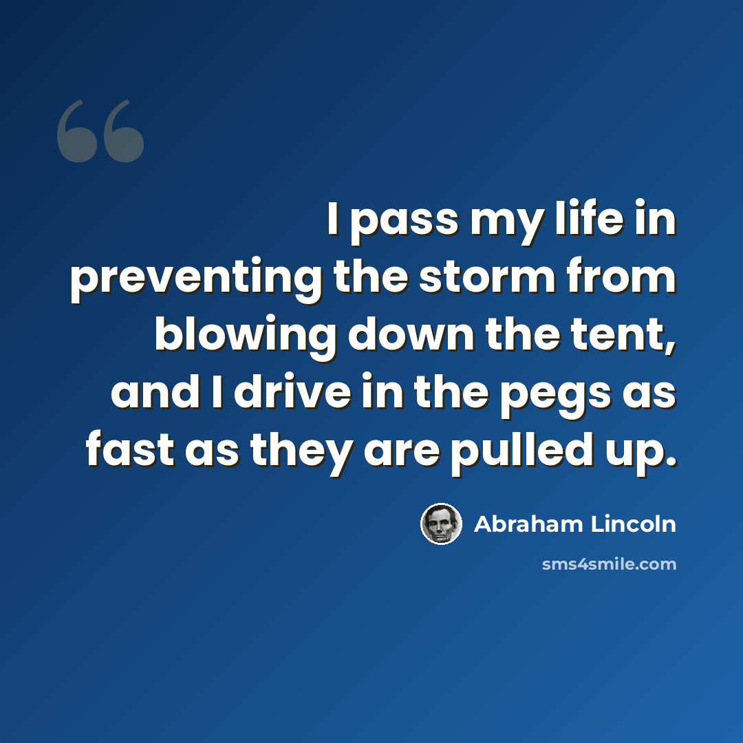 “I pass my life in preventing the storm from blowing down the tent, and I drive in the pegs as fast as they are pulled up.” quote by Abraham Lincoln